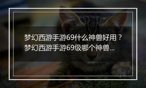 梦幻西游手游69什么神兽好用？梦幻西游手游69级哪个神兽好用