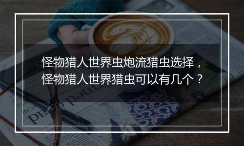 怪物猎人世界虫炮流猎虫选择，怪物猎人世界猎虫可以有几个？