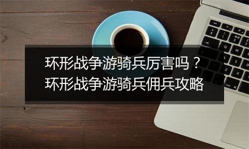 环形战争游骑兵厉害吗？环形战争游骑兵佣兵攻略