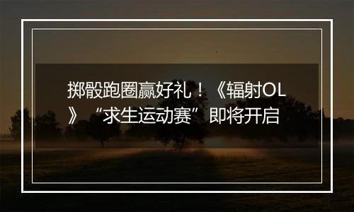掷骰跑圈赢好礼！《辐射OL》“求生运动赛”即将开启