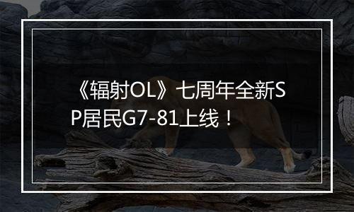 《辐射OL》七周年全新SP居民G7-81上线！