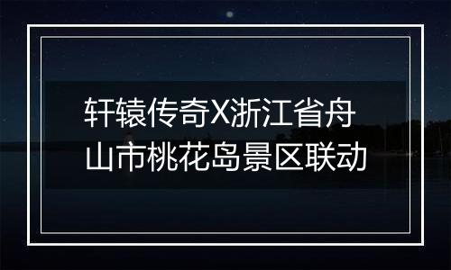 轩辕传奇X浙江省舟山市桃花岛景区联动