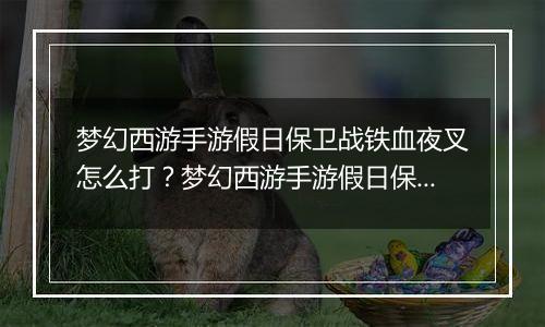 梦幻西游手游假日保卫战铁血夜叉怎么打？梦幻西游手游假日保卫战铁血夜叉通关教学攻略