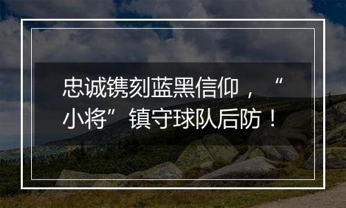 忠诚镌刻蓝黑信仰，“小将”镇守球队后防！