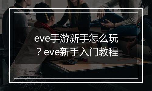 eve手游新手怎么玩？eve新手入门教程