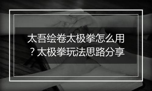 太吾绘卷太极拳怎么用？太极拳玩法思路分享