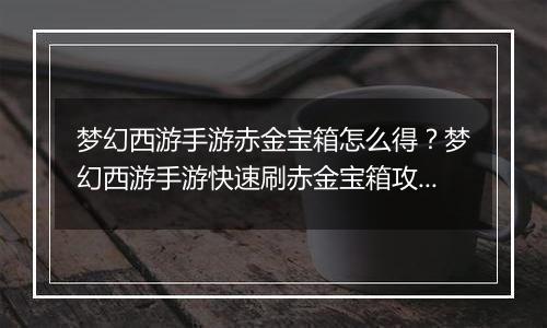 梦幻西游手游赤金宝箱怎么得？梦幻西游手游快速刷赤金宝箱攻略