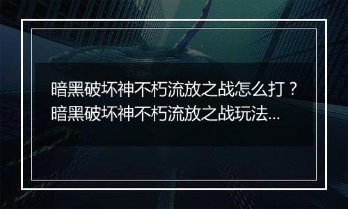 暗黑破坏神不朽流放之战怎么打？暗黑破坏神不朽流放之战玩法教学