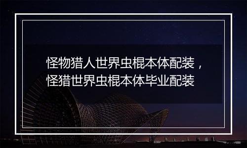 怪物猎人世界虫棍本体配装，怪猎世界虫棍本体毕业配装