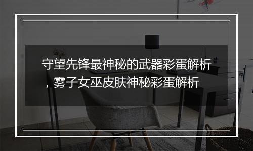 守望先锋最神秘的武器彩蛋解析，雾子女巫皮肤神秘彩蛋解析