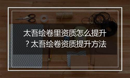 太吾绘卷里资质怎么提升？太吾绘卷资质提升方法