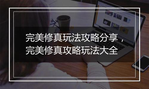 完美修真玩法攻略分享，完美修真攻略玩法大全