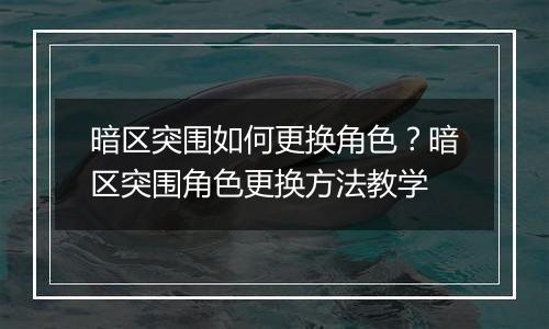 暗区突围如何更换角色？暗区突围角色更换方法教学