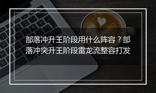 部落冲升王阶段用什么阵容？部落冲突升王阶段雷龙流整容打发