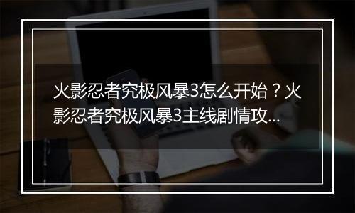 火影忍者究极风暴3怎么开始？火影忍者究极风暴3主线剧情攻略及操作技巧