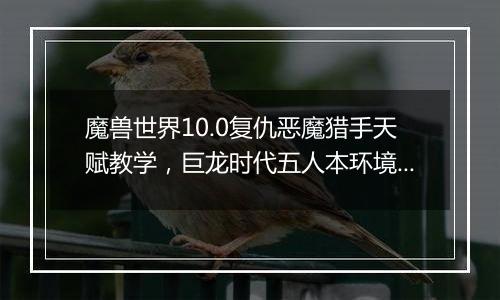 魔兽世界10.0复仇恶魔猎手天赋教学，巨龙时代五人本环境下复仇恶魔猎手天赋构筑分析