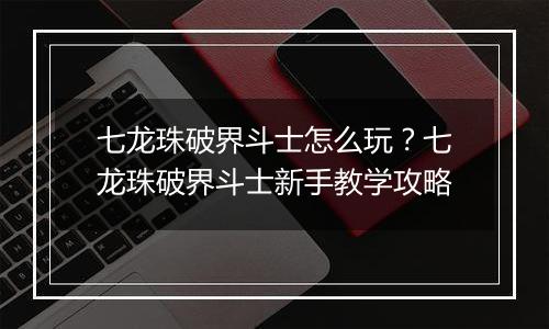 七龙珠破界斗士怎么玩？七龙珠破界斗士新手教学攻略