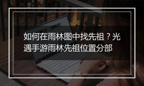 如何在雨林图中找先祖？光遇手游雨林先祖位置分部