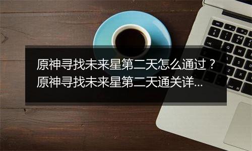 原神寻找未来星第二天怎么通过？原神寻找未来星第二天通关详细攻略