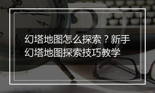 幻塔地图怎么探索？新手幻塔地图探索技巧教学