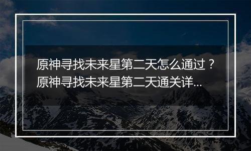 原神寻找未来星第二天怎么通过？原神寻找未来星第二天通关详细攻略