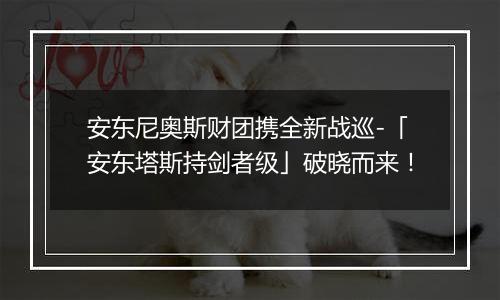 安东尼奥斯财团携全新战巡-「安东塔斯持剑者级」破晓而来！