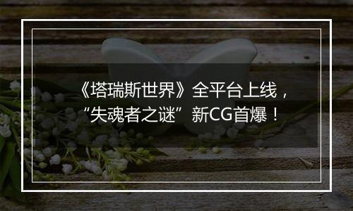 《塔瑞斯世界》全平台上线，“失魂者之谜”新CG首爆！
