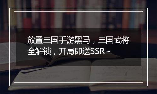 放置三国手游黑马，三国武将全解锁，开局即送SSR~
