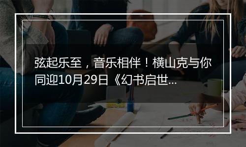 弦起乐至，音乐相伴！横山克与你同迎10月29日《幻书启世录》开馆
