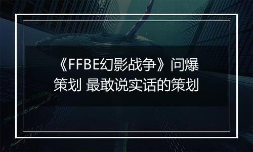 《FFBE幻影战争》问爆策划 最敢说实话的策划