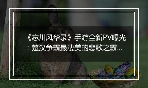 《忘川风华录》手游全新PV曝光：楚汉争霸最凄美的悲歌之霸王别姬