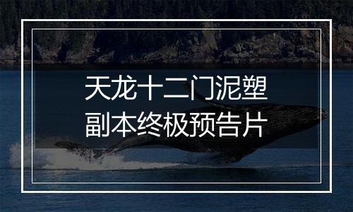 天龙十二门泥塑副本终极预告片