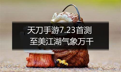 天刀手游7.23首测 至美江湖气象万千