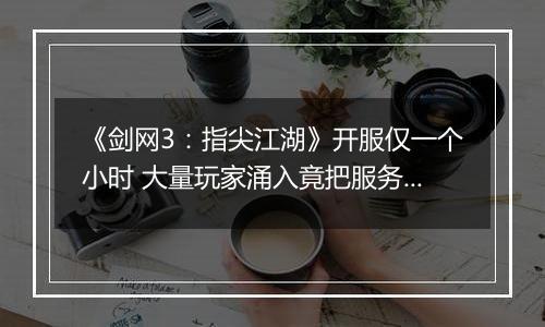 《剑网3：指尖江湖》开服仅一个小时 大量玩家涌入竟把服务器撑爆了