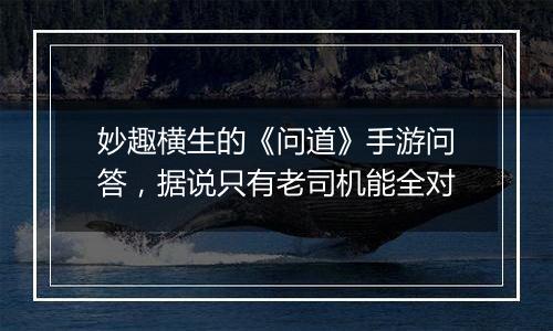 妙趣横生的《问道》手游问答，据说只有老司机能全对