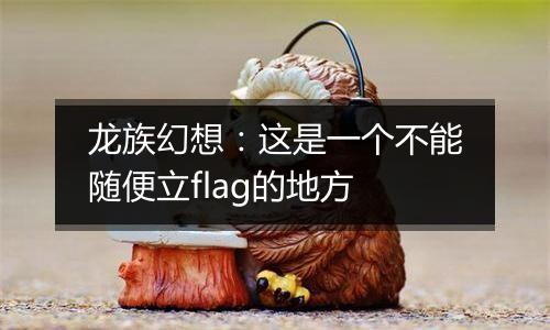 龙族幻想：这是一个不能随便立flag的地方
