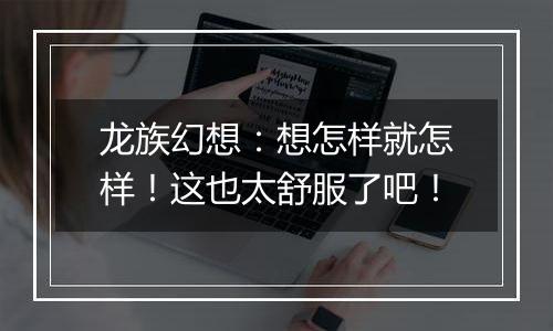龙族幻想：想怎样就怎样！这也太舒服了吧！