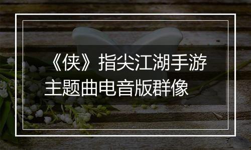 《侠》指尖江湖手游主题曲电音版群像