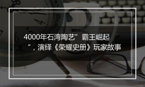 4000年石湾陶艺”霸王崛起“，演绎《荣耀史册》玩家故事