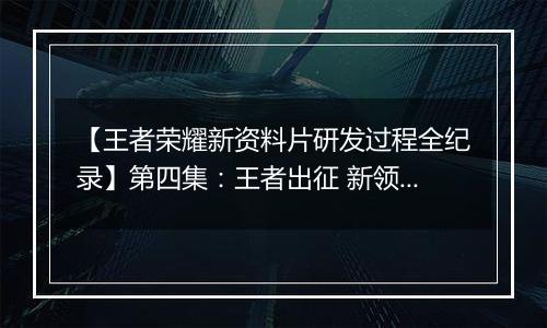 【王者荣耀新资料片研发过程全纪录】第四集：王者出征 新领域