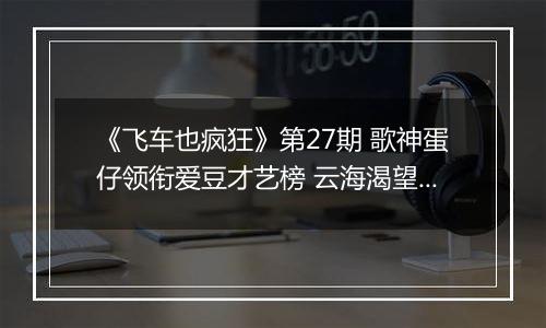 《飞车也疯狂》第27期 歌神蛋仔领衔爱豆才艺榜 云海渴望高难度挑战
