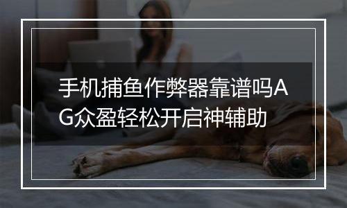 手机捕鱼作弊器靠谱吗AG众盈轻松开启神辅助