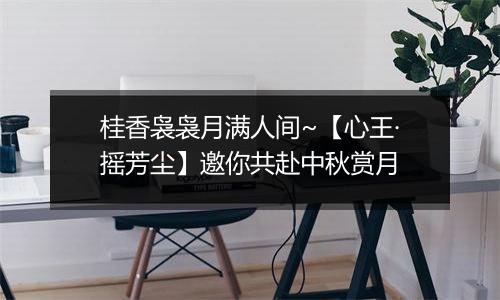 桂香袅袅月满人间~【心王·摇芳尘】邀你共赴中秋赏月