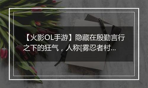 【火影OL手游】隐藏在殷勤言行之下的狂气，人称[雾忍者村的怪人]！