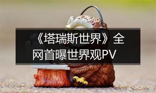 《塔瑞斯世界》全网首曝世界观PV