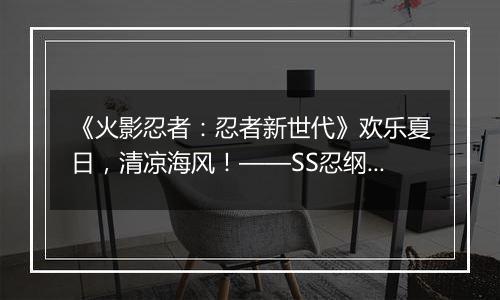《火影忍者：忍者新世代》欢乐夏日，清凉海风！——SS忍纲手 [夏装]登场！