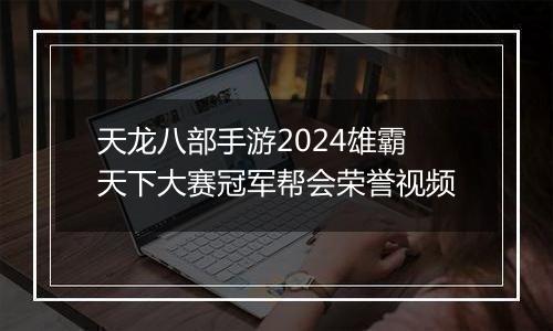 天龙八部手游2024雄霸天下大赛冠军帮会荣誉视频