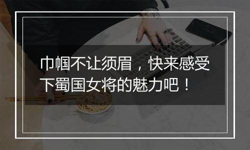 巾帼不让须眉，快来感受下蜀国女将的魅力吧！