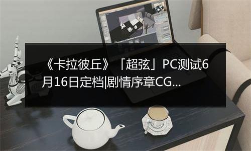 《卡拉彼丘》「超弦」PC测试6月16日定档|剧情序章CG追逆往昔