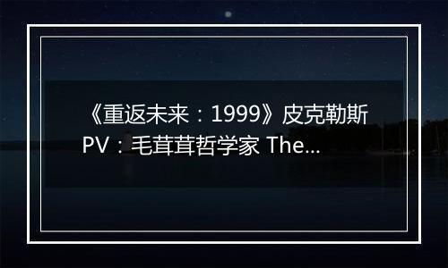 《重返未来：1999》皮克勒斯PV：毛茸茸哲学家 The Fluffy Philosopher